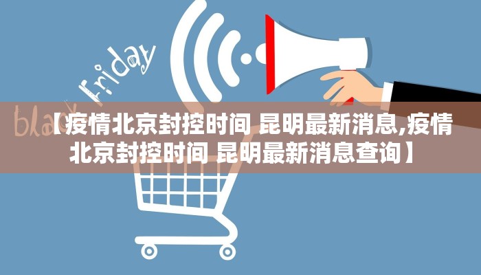 【疫情北京封控时间 昆明最新消息,疫情北京封控时间 昆明最新消息查询】