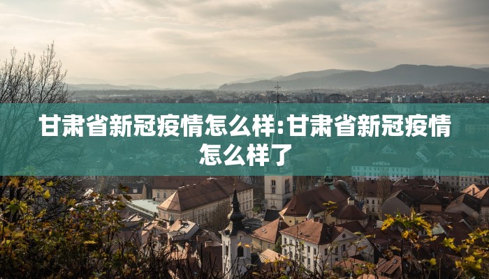 甘肃省新冠疫情怎么样:甘肃省新冠疫情怎么样了