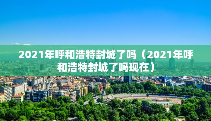 2021年呼和浩特封城了吗（2021年呼和浩特封城了吗现在）