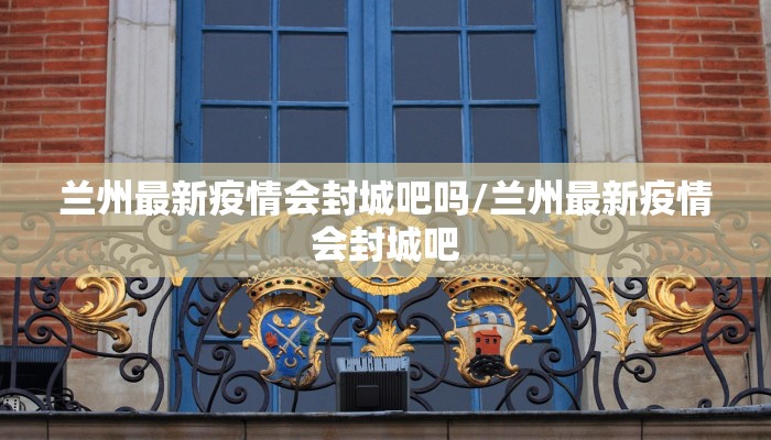 兰州最新疫情会封城吧吗/兰州最新疫情会封城吧