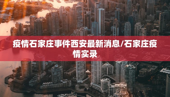 疫情石家庄事件西安最新消息/石家庄疫情实录