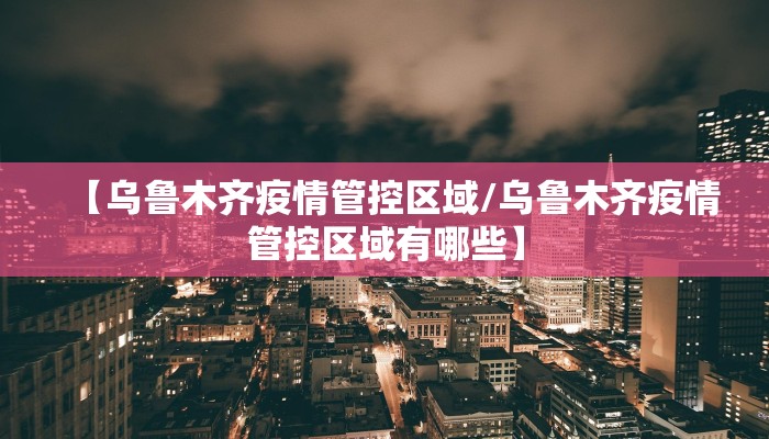 【乌鲁木齐疫情管控区域/乌鲁木齐疫情管控区域有哪些】