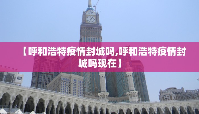 【呼和浩特疫情封城吗,呼和浩特疫情封城吗现在】