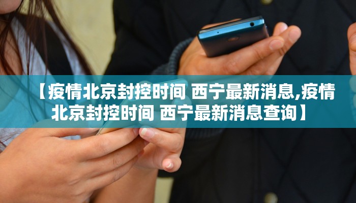 【疫情北京封控时间 西宁最新消息,疫情北京封控时间 西宁最新消息查询】