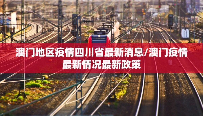 澳门地区疫情四川省最新消息/澳门疫情最新情况最新政策