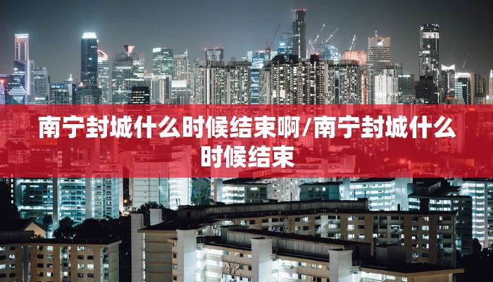 南宁封城什么时候结束啊/南宁封城什么时候结束