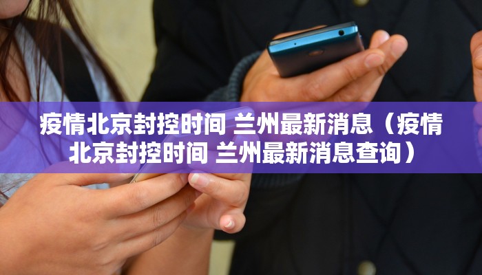 疫情北京封控时间 兰州最新消息（疫情北京封控时间 兰州最新消息查询）