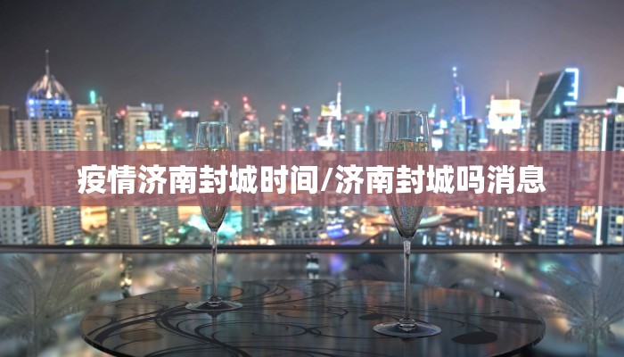 疫情济南封城时间/济南封城吗消息