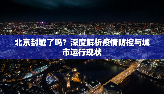 北京封城了吗？深度解析疫情防控与城市运行现状