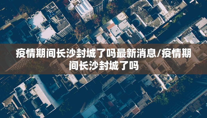 疫情期间长沙封城了吗最新消息/疫情期间长沙封城了吗