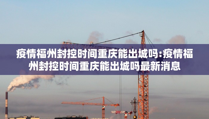 疫情福州封控时间重庆能出城吗:疫情福州封控时间重庆能出城吗最新消息
