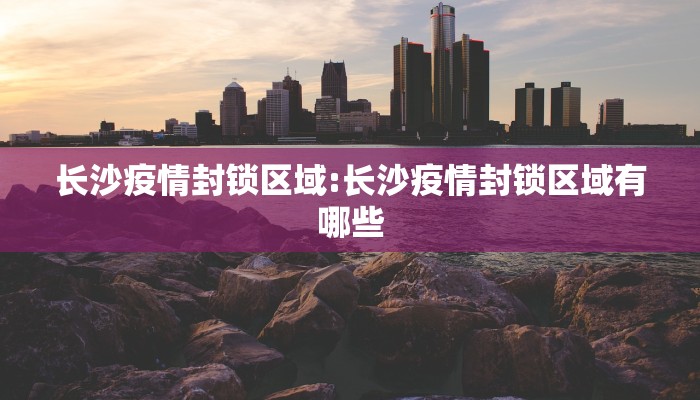 长沙疫情封锁区域:长沙疫情封锁区域有哪些