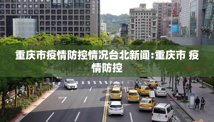 重庆市疫情防控情况台北新闻:重庆市 疫情防控