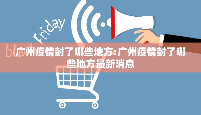广州疫情封了哪些地方:广州疫情封了哪些地方最新消息