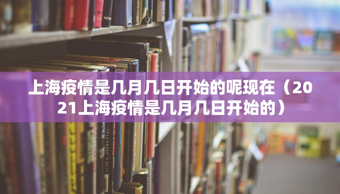 上海疫情是几月几日开始的呢现在（2021上海疫情是几月几日开始的）