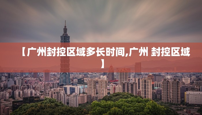 【广州封控区域多长时间,广州 封控区域】