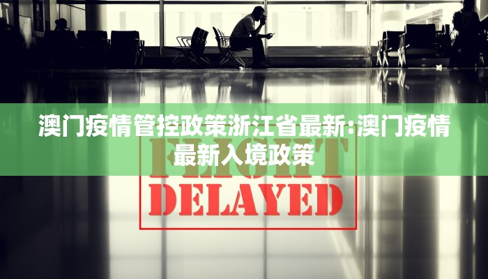 澳门疫情管控政策浙江省最新:澳门疫情最新入境政策