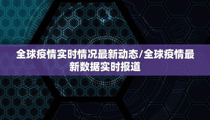 全球疫情实时情况最新动态/全球疫情最新数据实时报道