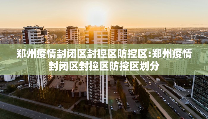 郑州疫情封闭区封控区防控区:郑州疫情封闭区封控区防控区划分