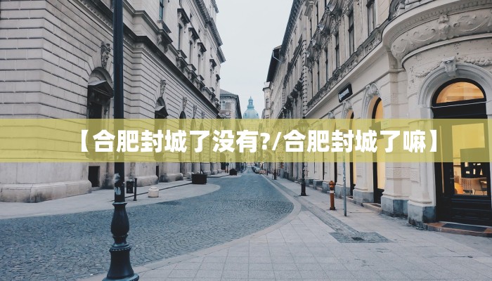 【合肥封城了没有?/合肥封城了嘛】