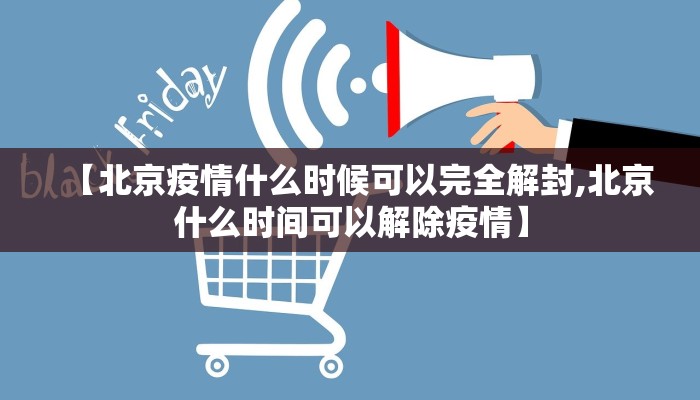 【北京疫情什么时候可以完全解封,北京什么时间可以解除疫情】
