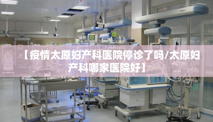【疫情太原妇产科医院停诊了吗/太原妇产科哪家医院好】