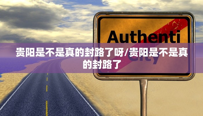 贵阳是不是真的封路了呀/贵阳是不是真的封路了
