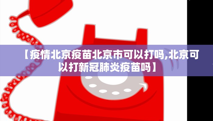 【疫情北京疫苗北京市可以打吗,北京可以打新冠肺炎疫苗吗】