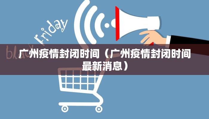 广州疫情封闭时间（广州疫情封闭时间最新消息）