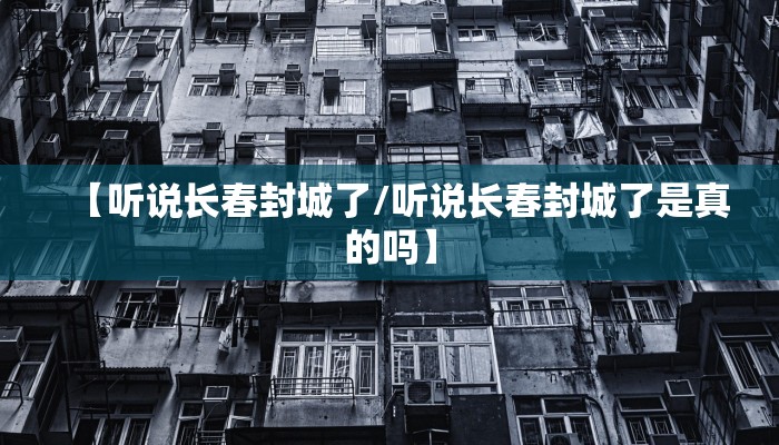 【听说长春封城了/听说长春封城了是真的吗】