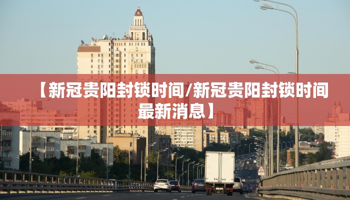 【新冠贵阳封锁时间/新冠贵阳封锁时间最新消息】