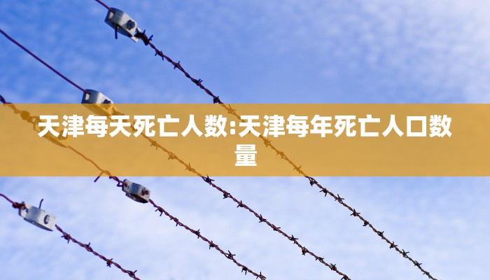 天津每天死亡人数:天津每年死亡人口数量