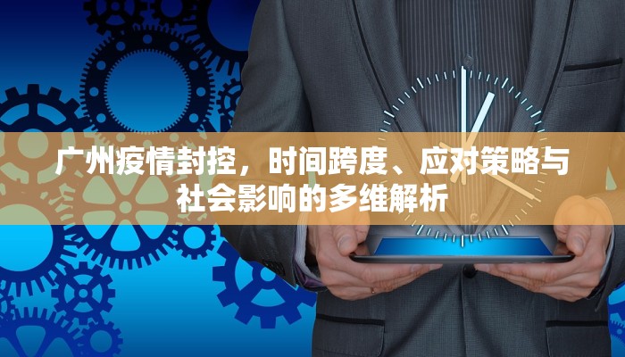 广州疫情封控，时间跨度、应对策略与社会影响的多维解析