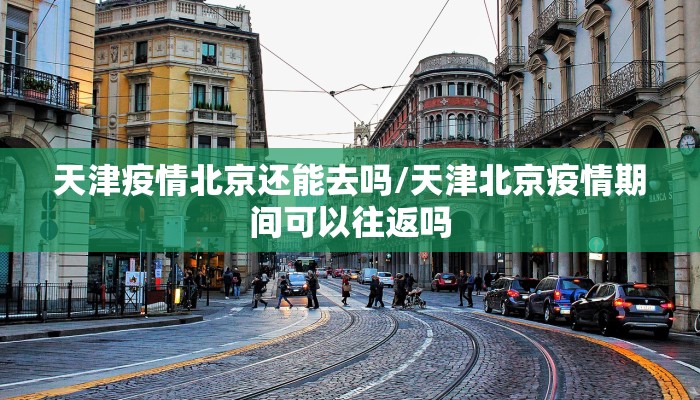 天津疫情北京还能去吗/天津北京疫情期间可以往返吗