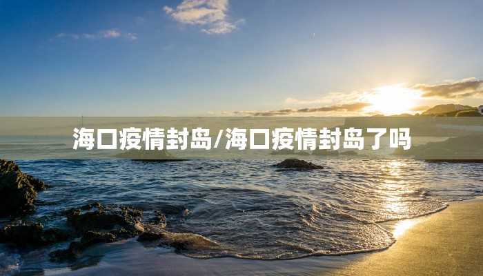 海口疫情封岛/海口疫情封岛了吗