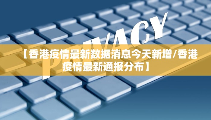 【香港疫情最新数据消息今天新增/香港疫情最新通报分布】