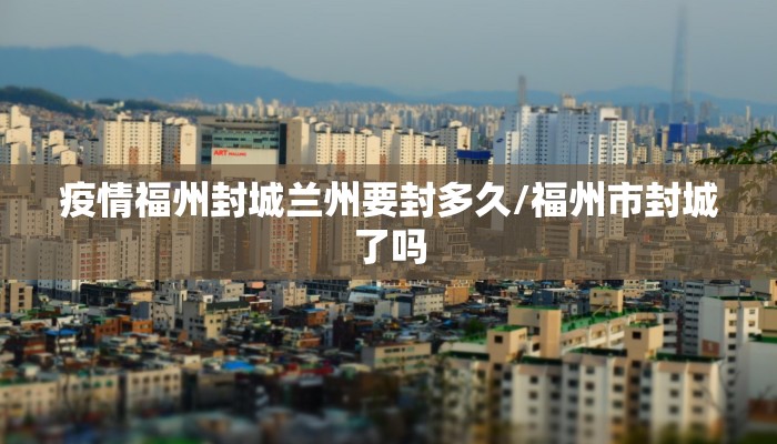 疫情福州封城兰州要封多久/福州市封城了吗