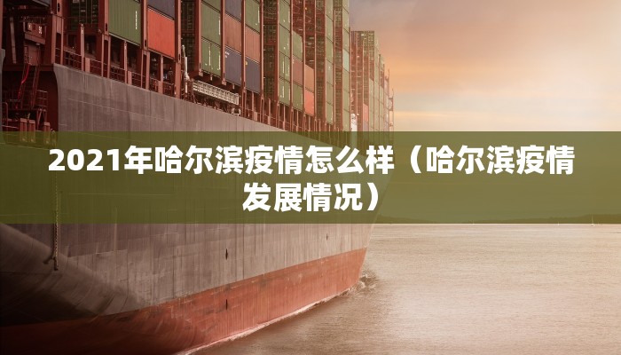 2021年哈尔滨疫情怎么样（哈尔滨疫情发展情况）