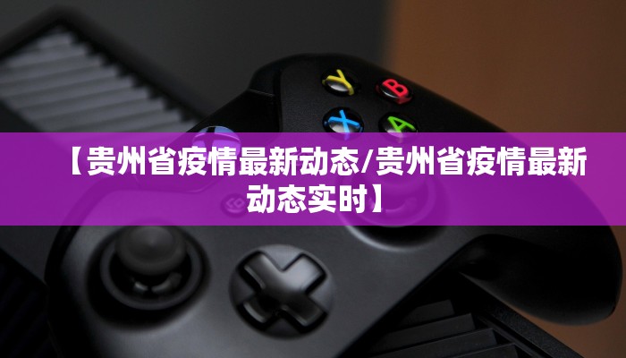 【贵州省疫情最新动态/贵州省疫情最新动态实时】