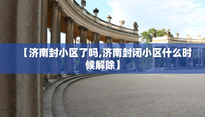 【济南封小区了吗,济南封闭小区什么时候解除】