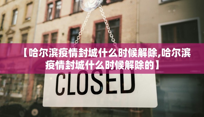 【哈尔滨疫情封城什么时候解除,哈尔滨疫情封城什么时候解除的】