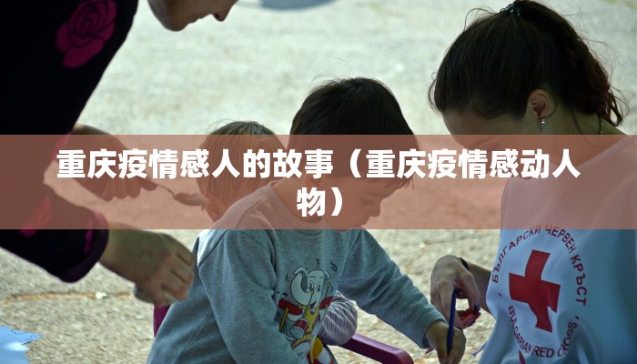 重庆疫情感人的故事（重庆疫情感动人物）