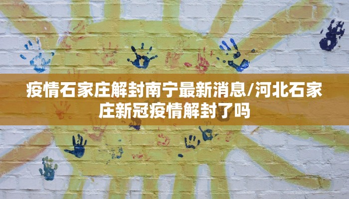疫情石家庄解封南宁最新消息/河北石家庄新冠疫情解封了吗
