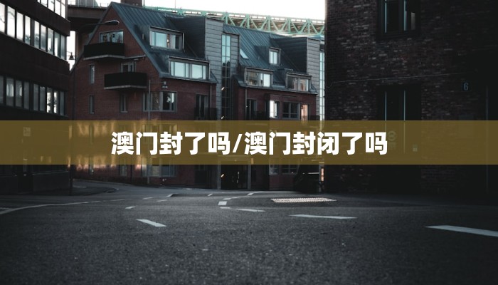 澳门封了吗/澳门封闭了吗