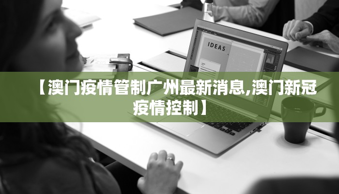 【澳门疫情管制广州最新消息,澳门新冠疫情控制】