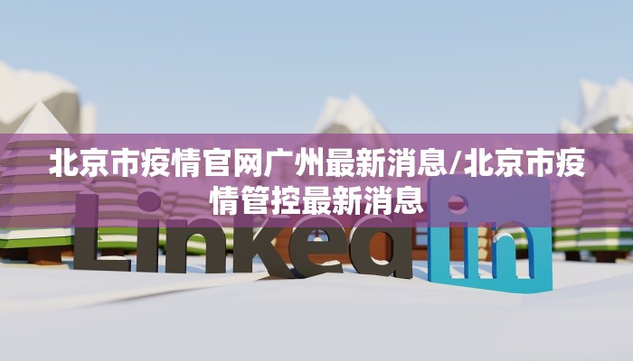 北京市疫情官网广州最新消息/北京市疫情管控最新消息