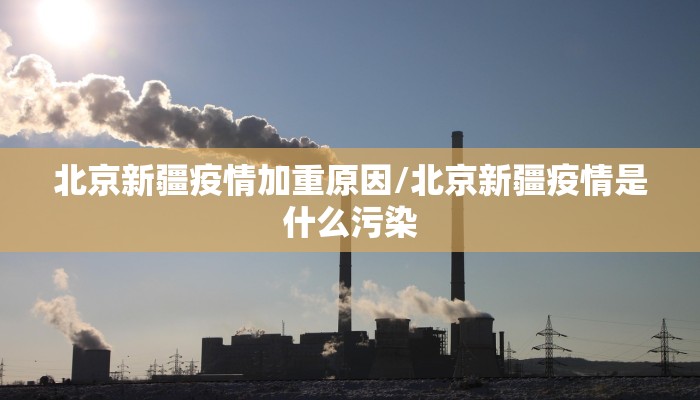 北京新疆疫情加重原因/北京新疆疫情是什么污染