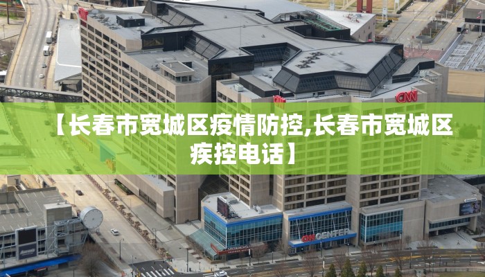 【长春市宽城区疫情防控,长春市宽城区疾控电话】