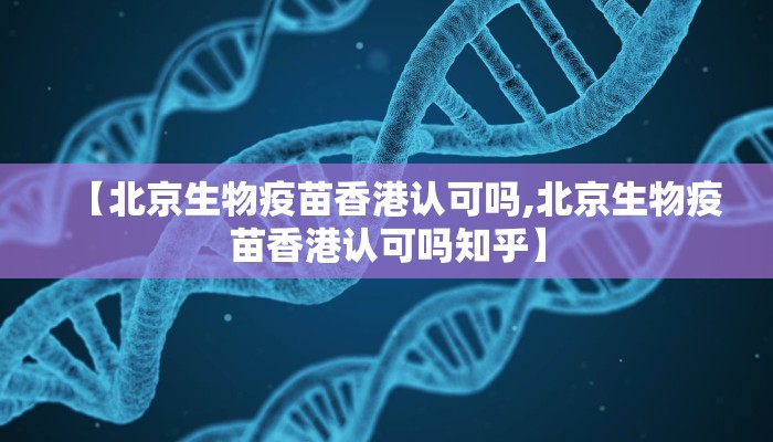 【北京生物疫苗香港认可吗,北京生物疫苗香港认可吗知乎】