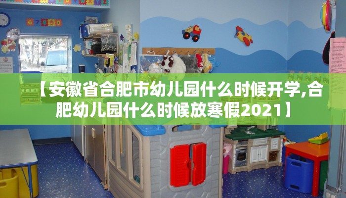 【安徽省合肥市幼儿园什么时候开学,合肥幼儿园什么时候放寒假2021】